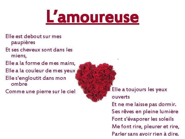 L’amoureuse Elle est debout sur mes paupières Et ses cheveux sont dans les miens,