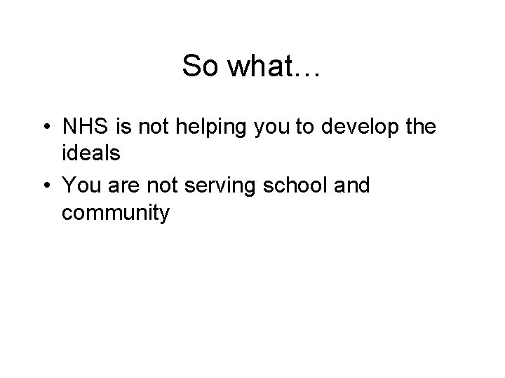 So what… • NHS is not helping you to develop the ideals • You