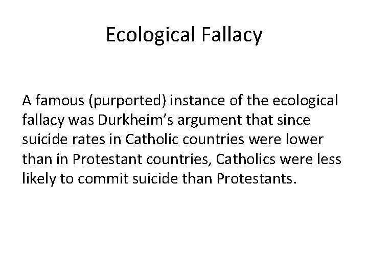 Ecological Fallacy A famous (purported) instance of the ecological fallacy was Durkheim’s argument that