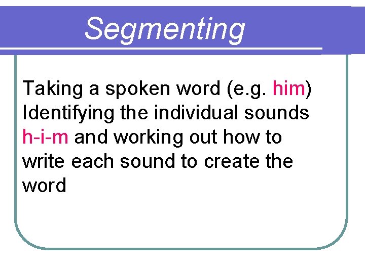 Segmenting Taking a spoken word (e. g. him) Identifying the individual sounds h-i-m and