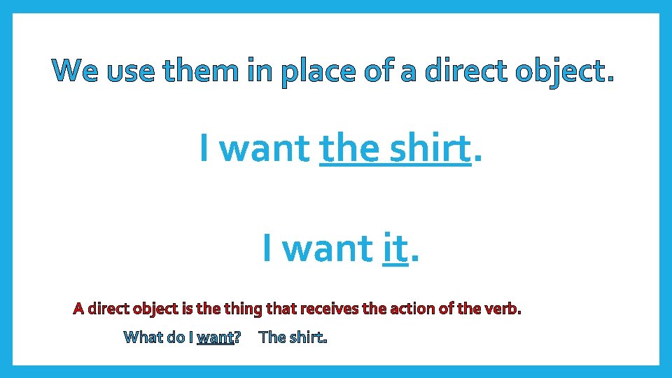 We use them in place of a direct object. I want the shirt. I