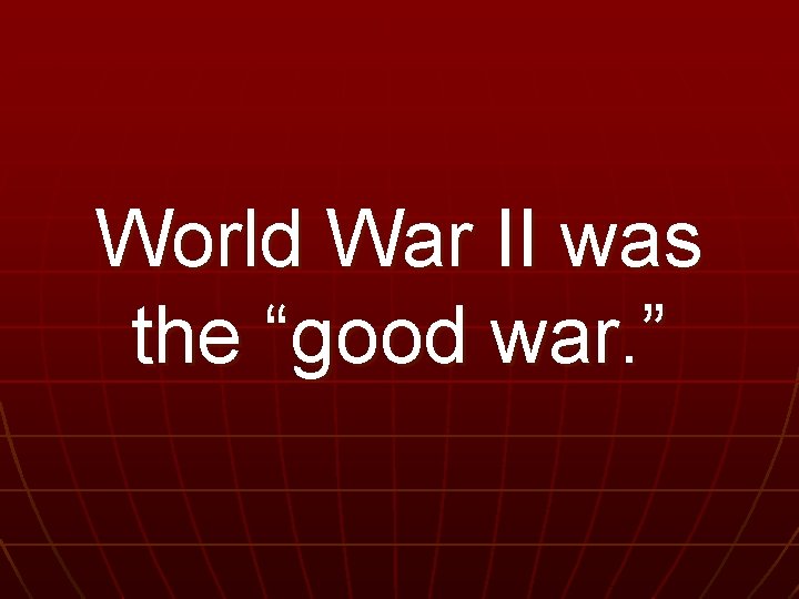 World War II was the “good war. ” 