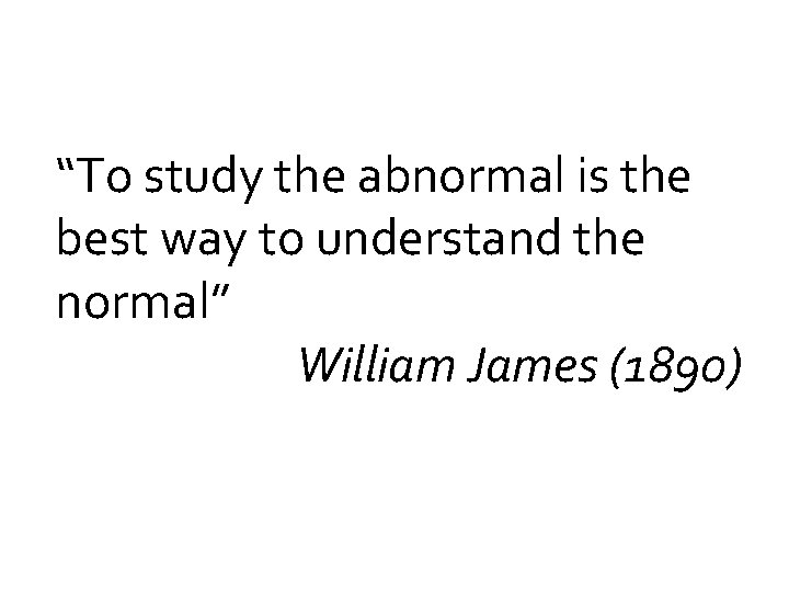 “To study the abnormal is the best way to understand the normal” William James