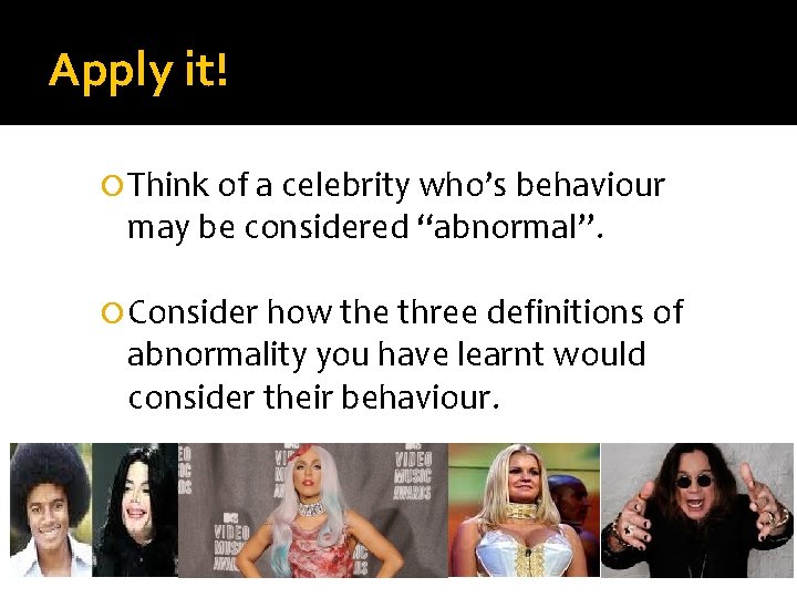 Apply it! Think of a celebrity who’s behaviour may be considered “abnormal”. Consider how