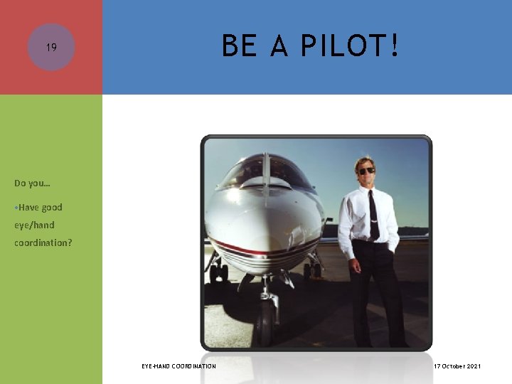 BE A PILOT! 19 Do you… • Have good eye/hand coordination? EYE-HAND COORDINATION 17
