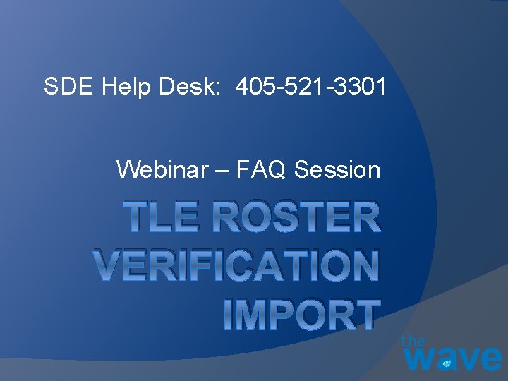 SDE Help Desk: 405 -521 -3301 Webinar – FAQ Session TLE ROSTER VERIFICATION IMPORT