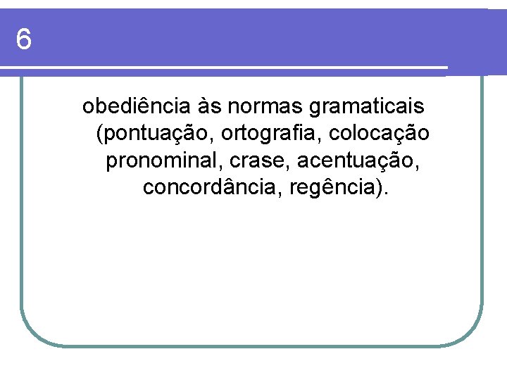 6 obediência às normas gramaticais (pontuação, ortografia, colocação pronominal, crase, acentuação, concordância, regência). 