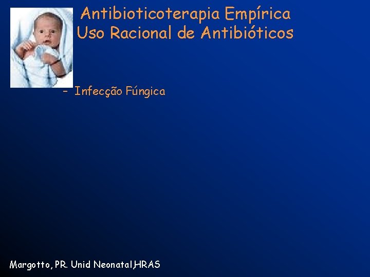 Antibioticoterapia Empírica Uso Racional de Antibióticos – Infecção Fúngica Margotto, PR. Unid Neonatal, HRAS