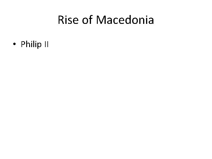 Rise of Macedonia • Philip II Rise of Macedonia • Philip II