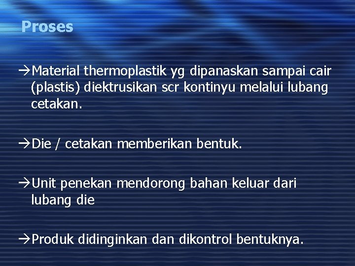 Proses àMaterial thermoplastik yg dipanaskan sampai cair (plastis) diektrusikan scr kontinyu melalui lubang cetakan.