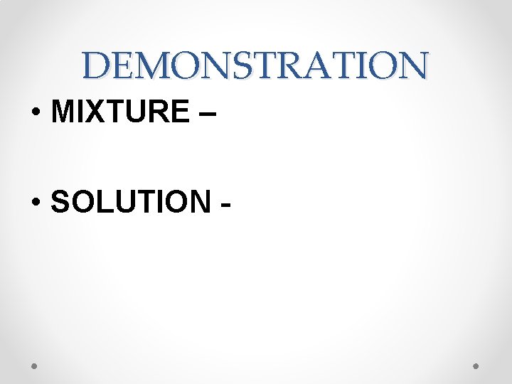 DEMONSTRATION • MIXTURE – • SOLUTION - 