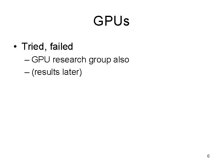 GPUs • Tried, failed – GPU research group also – (results later) 6 