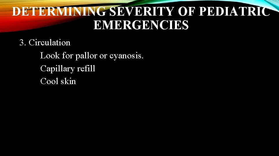 DETERMINING SEVERITY OF PEDIATRIC EMERGENCIES 3. Circulation Look for pallor or cyanosis. Capillary refill