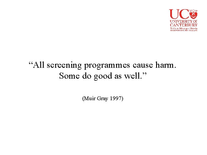 “All screening programmes cause harm. Some do good as well. ” (Muir Gray 1997)