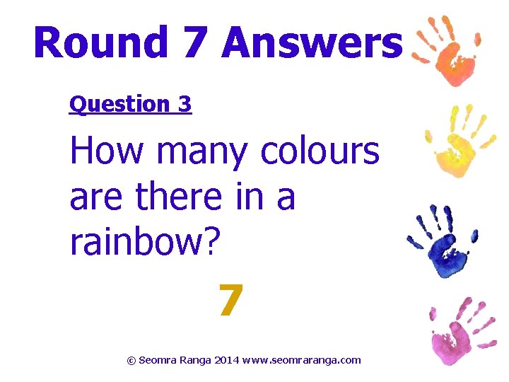 Round 7 Answers Question 3 How many colours are there in a rainbow? 7