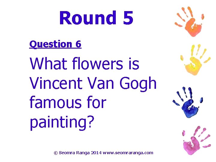 Round 5 Question 6 What flowers is Vincent Van Gogh famous for painting? ©