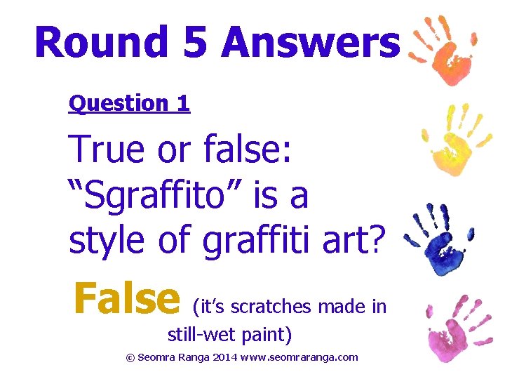 Round 5 Answers Question 1 True or false: “Sgraffito” is a style of graffiti