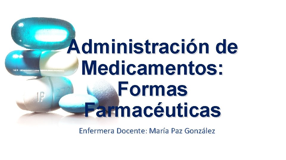 Administración de Medicamentos: Formas Farmacéuticas Enfermera Docente: María Paz González 