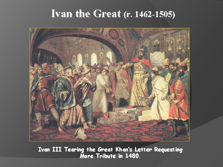 Ivan the Great (r. 1462 -1505) Ivan III Tearing the Great Khan’s Letter Requesting