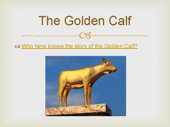 The Golden Calf Who here knows the story of the Golden Calf? 