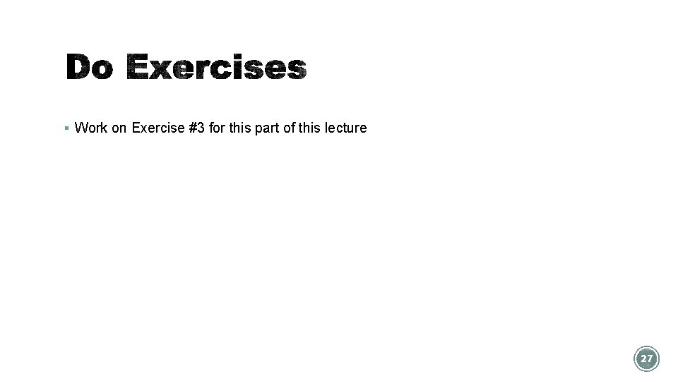 § Work on Exercise #3 for this part of this lecture 27 