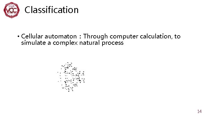 Classification • Cellular automaton：Through computer calculation, to simulate a complex natural process 14 