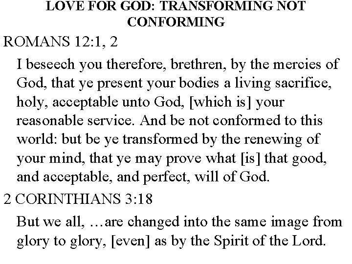 LOVE FOR GOD: TRANSFORMING NOT CONFORMING ROMANS 12: 1, 2 I beseech you therefore,