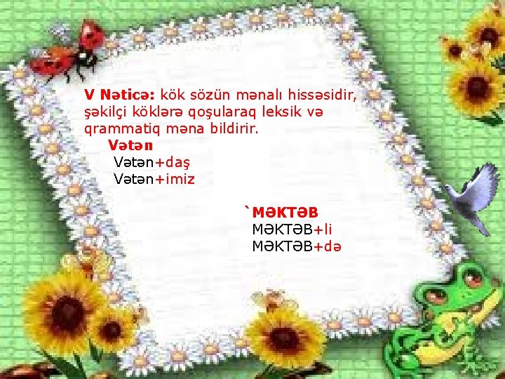 V Nəticə: kök sözün mənalı hissəsidir, şəkilçi köklərə qoşularaq leksik və qrammatiq məna bildirir.