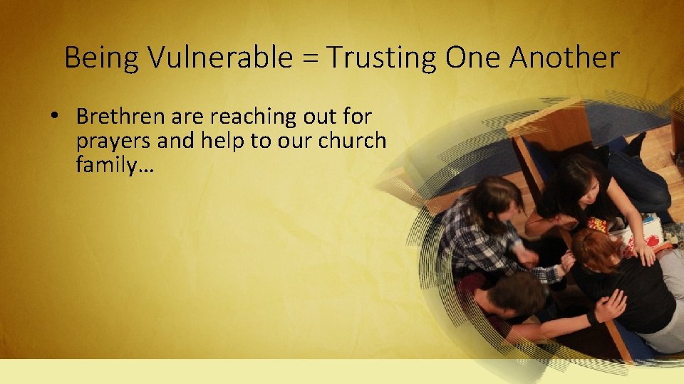 Being Vulnerable = Trusting One Another • Brethren are reaching out for prayers and