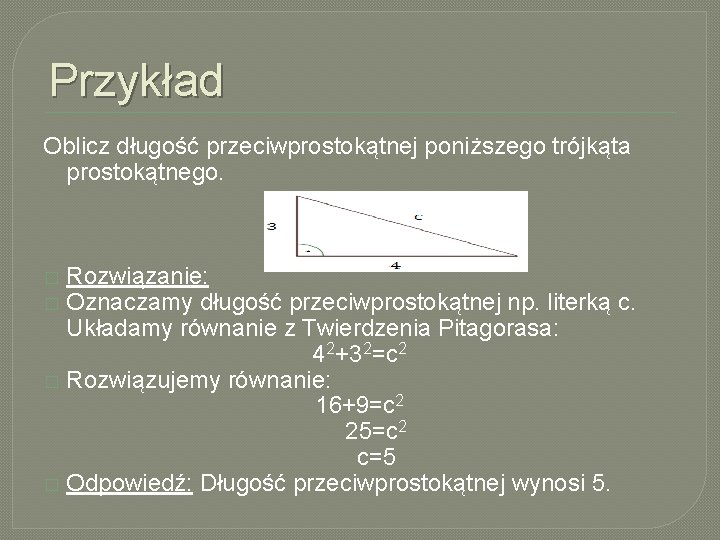 Przykład Oblicz długość przeciwprostokątnej poniższego trójkąta prostokątnego. Rozwiązanie: Oznaczamy długość przeciwprostokątnej np. literką c.