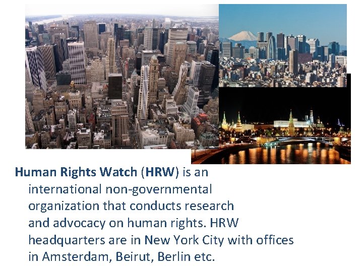 Human Rights Watch (HRW) is an international non-governmental organization that conducts research and advocacy