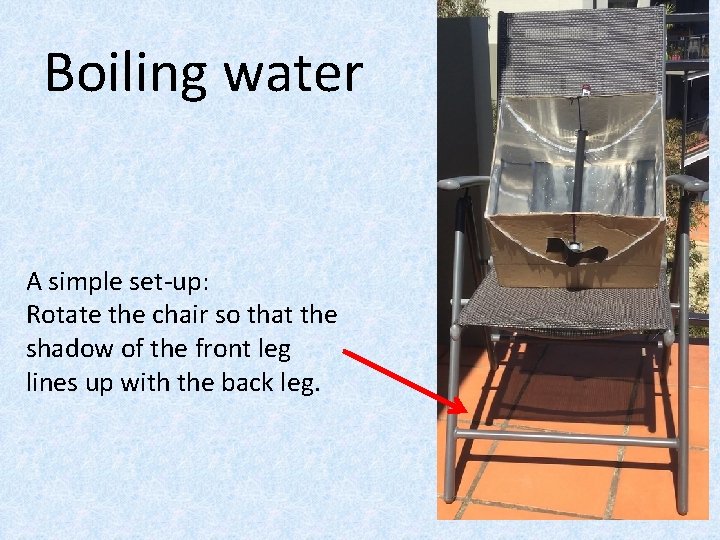 Boiling water A simple set-up: Rotate the chair so that the shadow of the