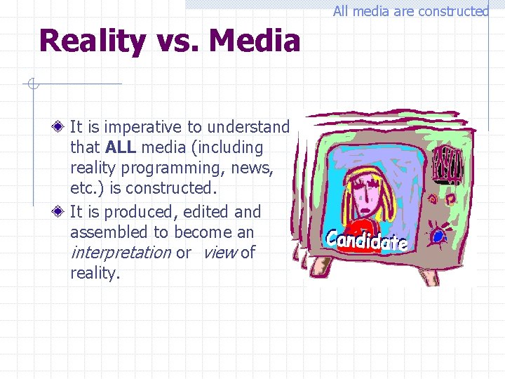 All media are constructed Reality vs. Media It is imperative to understand that ALL
