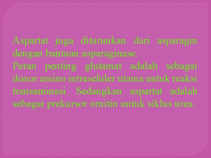 Aspartat juga diturunkan dari asparagin dengan bantuan asparaginase. Peran penting glutamat adalah sebagai donor