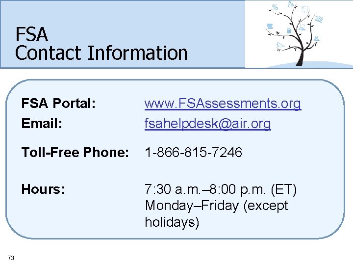 FSA Contact Information 73 FSA Portal: Email: www. FSAssessments. org fsahelpdesk@air. org Toll-Free Phone: