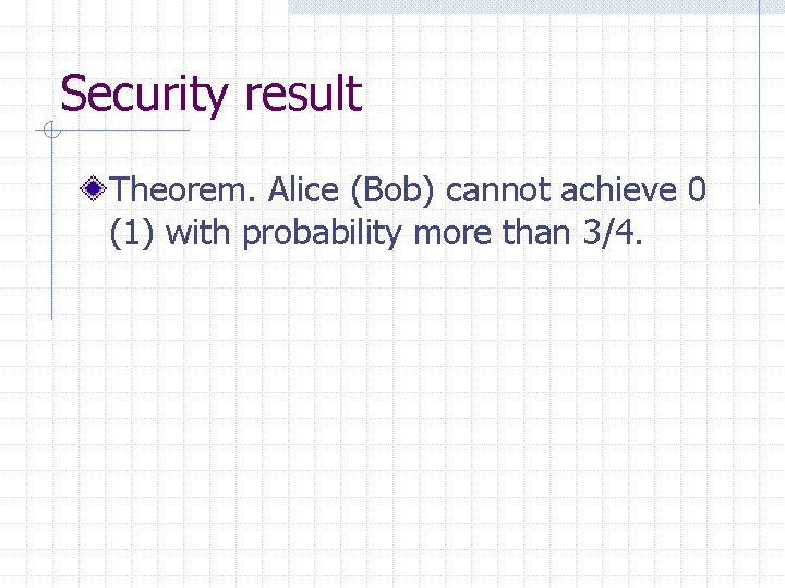 Security result Theorem. Alice (Bob) cannot achieve 0 (1) with probability more than 3/4.