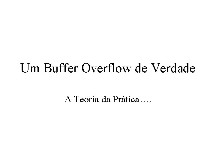 Um Buffer Overflow de Verdade A Teoria da Prática…. 