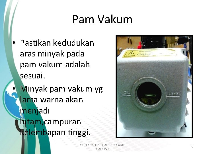 Pam Vakum • Pastikan kedudukan aras minyak pada pam vakum adalah sesuai. • Minyak Pam Vakum • Pastikan kedudukan aras minyak pada pam vakum adalah sesuai. • Minyak