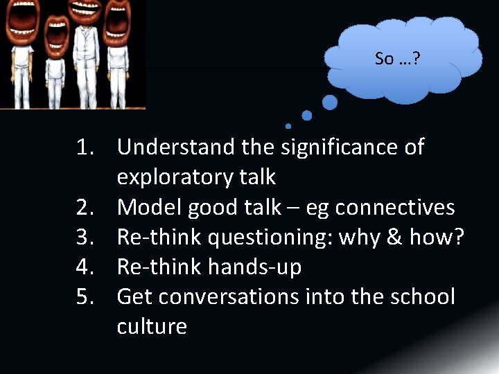 So …? 1. Understand the significance of exploratory talk 2. Model good talk –