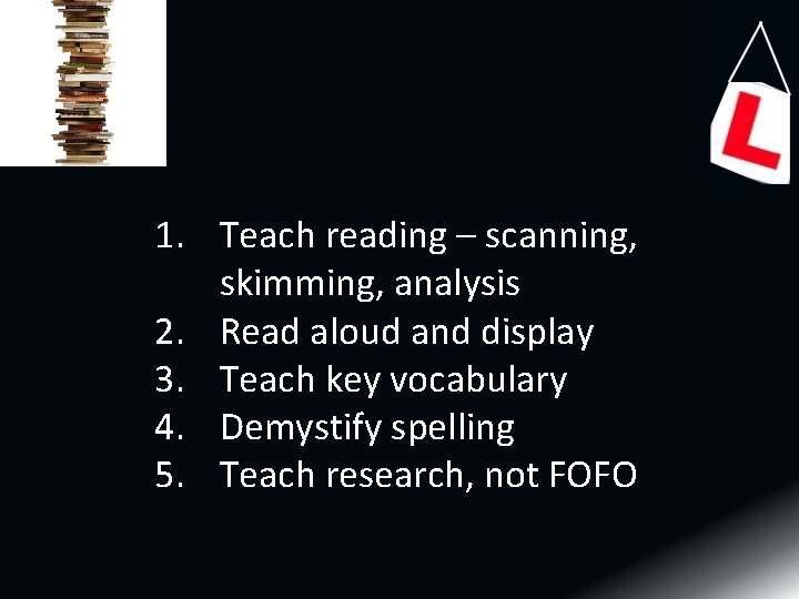 1. Teach reading – scanning, skimming, analysis 2. Read aloud and display 3. Teach