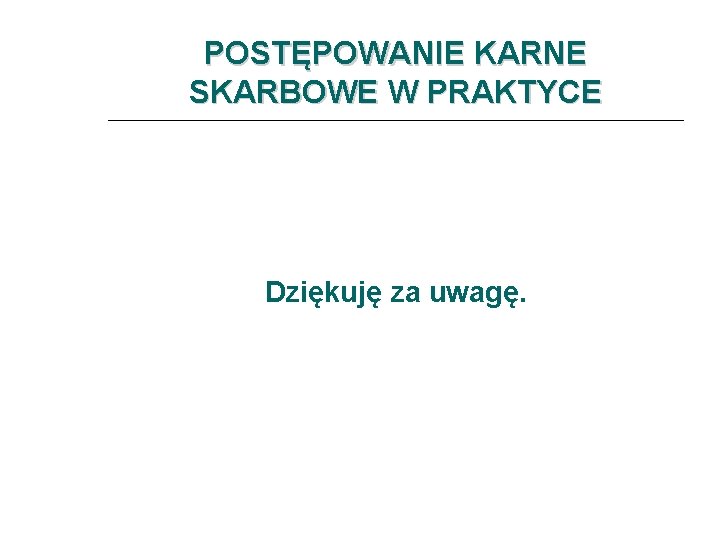 POSTĘPOWANIE KARNE SKARBOWE W PRAKTYCE Dziękuję za uwagę. 