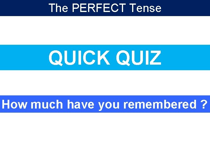 The PERFECT Tense QUICK QUIZ How much have you remembered ? 
