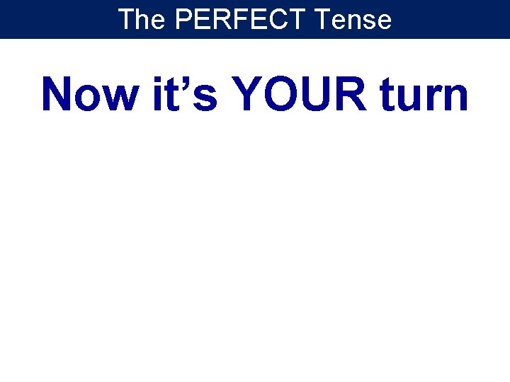The PERFECT Tense Now it’s YOUR turn 