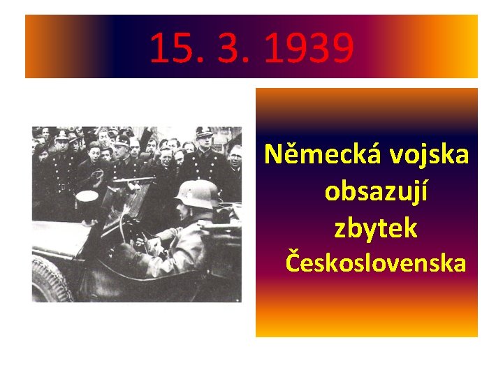15. 3. 1939 Německá vojska obsazují zbytek Československa 