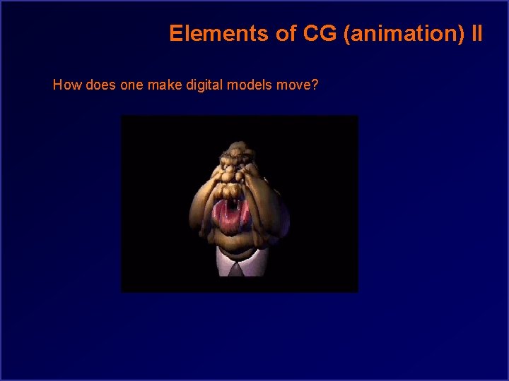 Elements of CG (animation) II How does one make digital models move? 