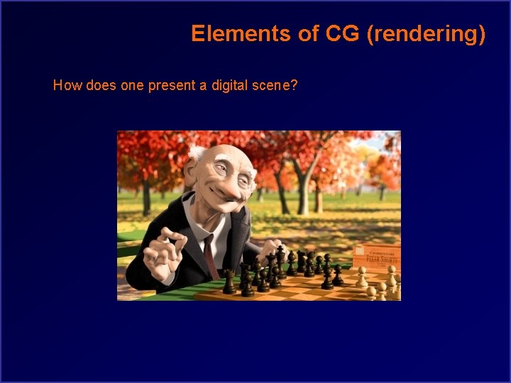 Elements of CG (rendering) How does one present a digital scene? 