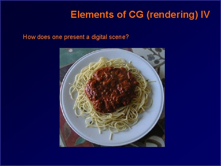 Elements of CG (rendering) IV How does one present a digital scene? 