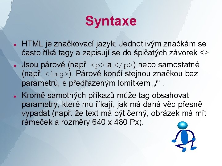 Syntaxe HTML je značkovací jazyk. Jednotlivým značkám se často říká tagy a zapisují se