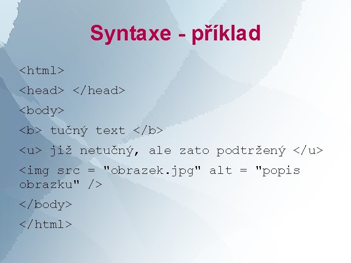 Syntaxe - příklad <html> <head> </head> <body> <b> tučný text </b> <u> již netučný,