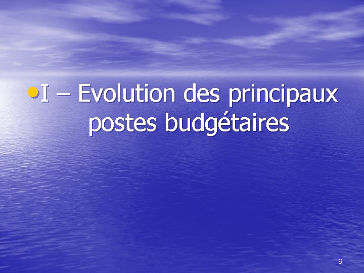  • I – Evolution des principaux postes budgétaires 6 